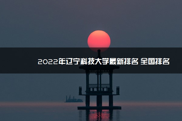 2022年辽宁科技大学最新排名 全国排名第416名