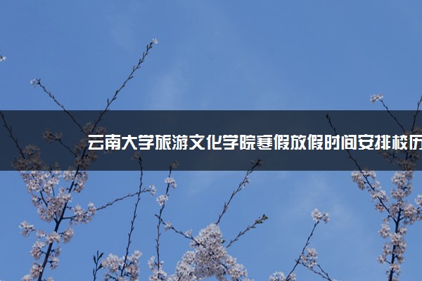 云南大学旅游文化学院寒假放假时间安排校历及什么时候开学时间规定