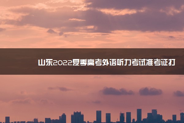 山东2022夏季高考外语听力考试准考证打印时间