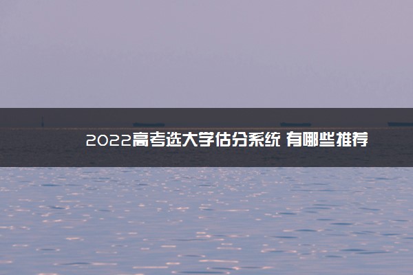 2022高考选大学估分系统 有哪些推荐