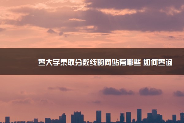 查大学录取分数线的网站有哪些 如何查询