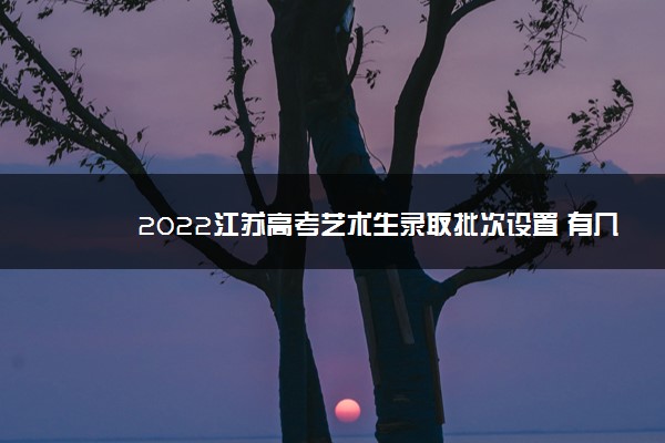 2022江苏高考艺术生录取批次设置 有几个批次