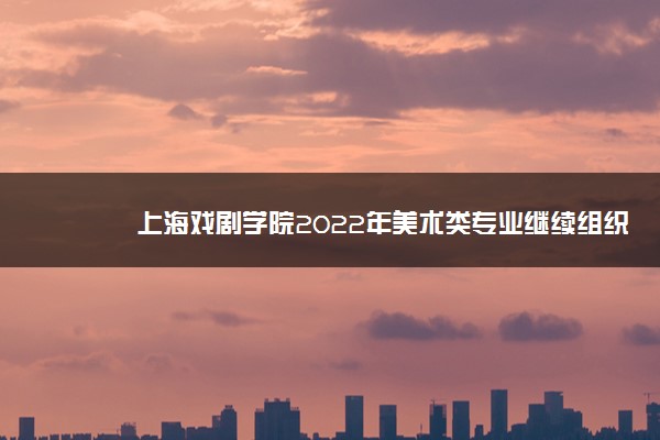 上海戏剧学院2022年美术类专业继续组织校考