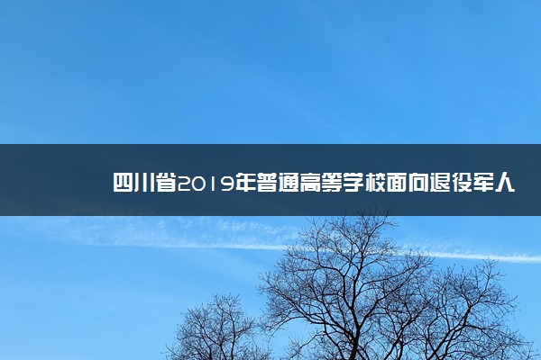 四川省2019年普通高等学校面向退役军人等群体人员招生公告一