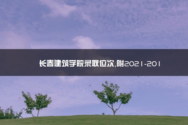 长春建筑学院录取位次,附2021-2019长春建筑学院最低录取位次和分数线