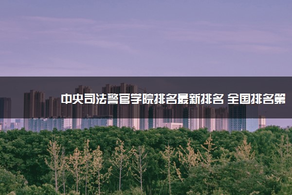 中央司法警官学院排名最新排名 全国排名第784名