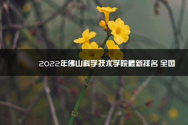 2022年佛山科学技术学院最新排名 全国排名第489