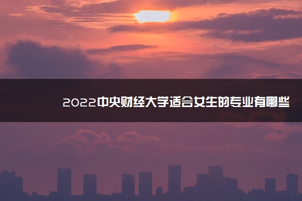 2022中央财经大学适合女生的专业有哪些 什么专业好就业