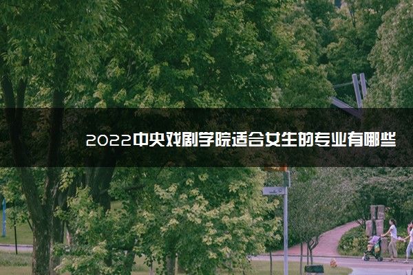 2022中央戏剧学院适合女生的专业有哪些 什么专业好就业