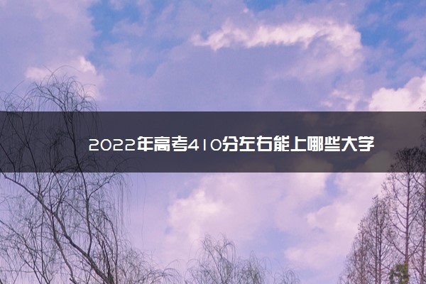 2022年高考410分左右能上哪些大学 能上什么本科学校