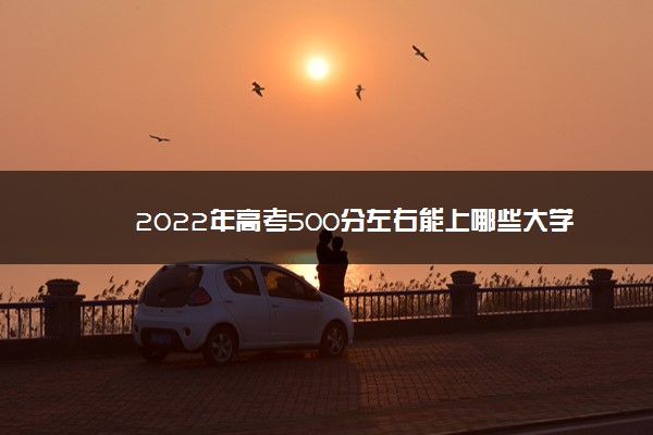 2022年高考500分左右能上哪些大学 能上什么本科学校