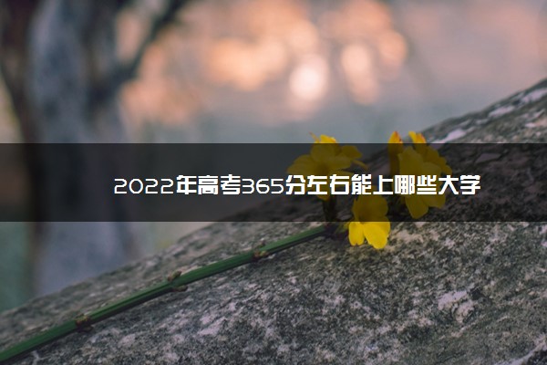 2022年高考365分左右能上哪些大学 能上什么学校