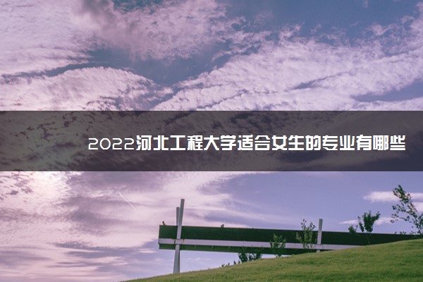 2022河北工程大学适合女生的专业有哪些 什么专业好就业