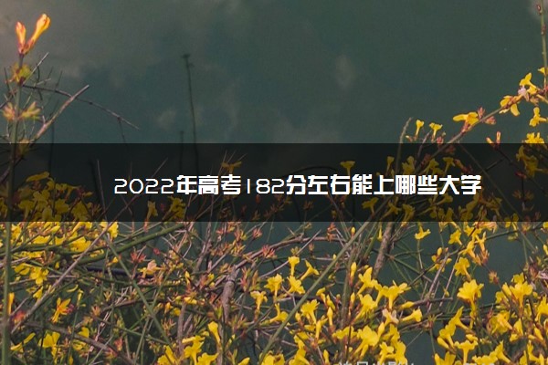 2022年高考182分左右能上哪些大学 能上什么专科学校