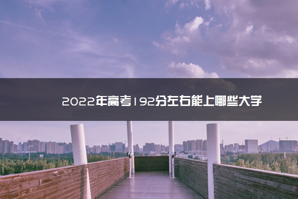 2022年高考192分左右能上哪些大学 能上什么专科学校