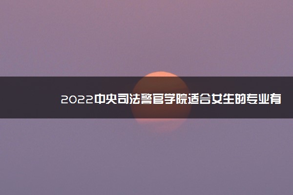 2022中央司法警官学院适合女生的专业有哪些 什么专业好就业