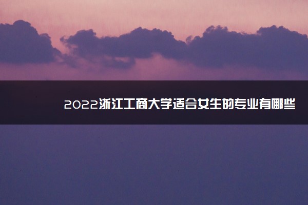 2022浙江工商大学适合女生的专业有哪些 什么专业好就业