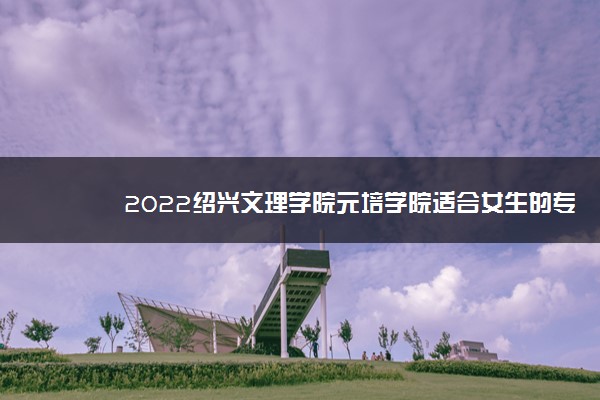 2022绍兴文理学院元培学院适合女生的专业有哪些