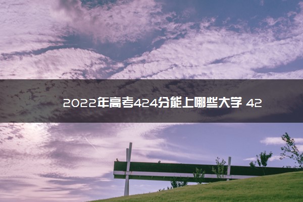 2022年高考424分能上哪些大学 424分能报什么本科学校