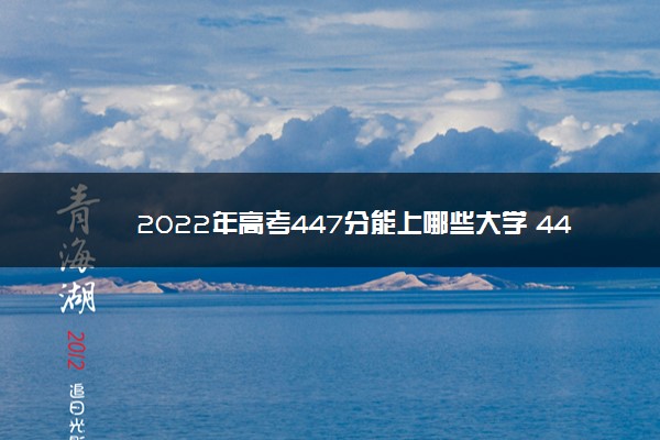 2022年高考447分能上哪些大学 447分能报什么本科学校