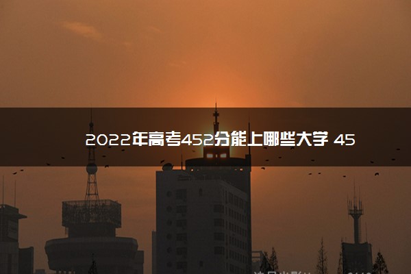 2022年高考452分能上哪些大学 452分能报什么本科学校