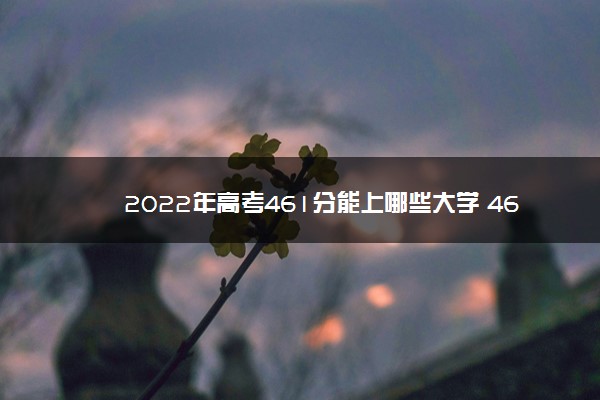 2022年高考461分能上哪些大学 461分能报什么本科学校