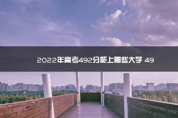 2022年高考492分能上哪些大学 492分能报什么本科学校