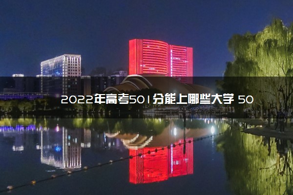 2022年高考501分能上哪些大学 501分能报什么本科学校