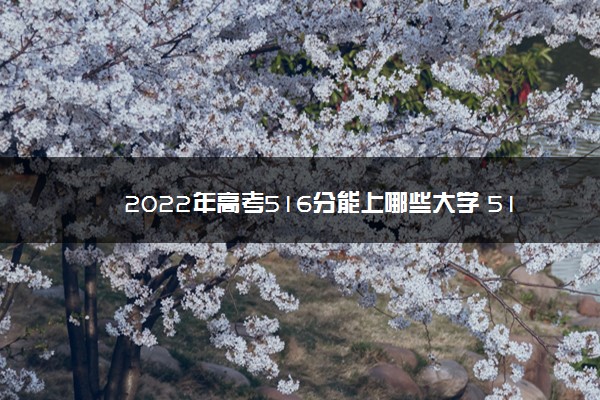 2022年高考516分能上哪些大学 516分能报什么本科学校