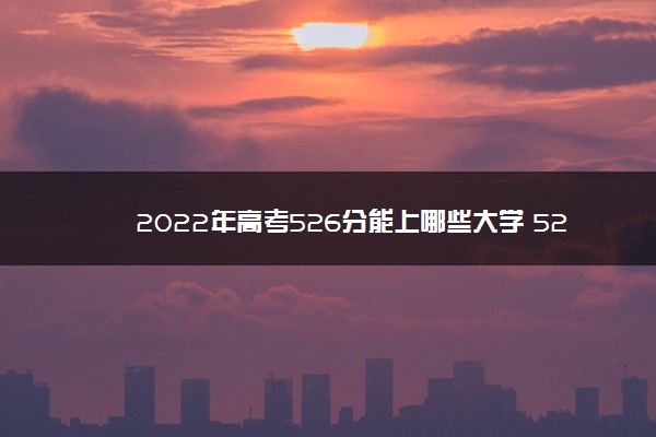 2022年高考526分能上哪些大学 526分能报什么本科学校