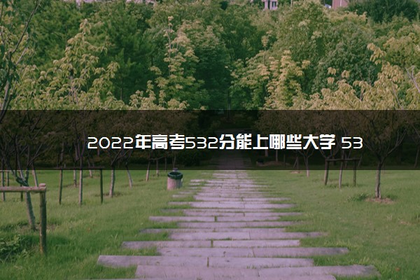 2022年高考532分能上哪些大学 532分能报什么本科学校