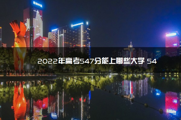 2022年高考547分能上哪些大学 547分能报什么本科学校