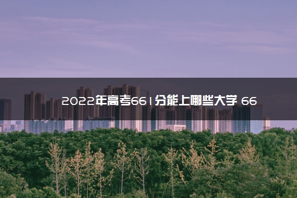 2022年高考661分能上哪些大学 661分能报什么本科学校