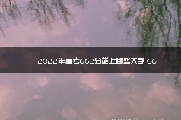 2022年高考662分能上哪些大学 662分能报什么本科学校