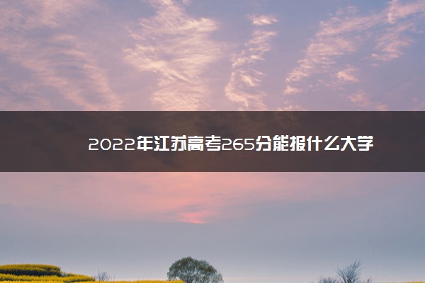 2022年江苏高考265分能报什么大学 265分能上哪些院校