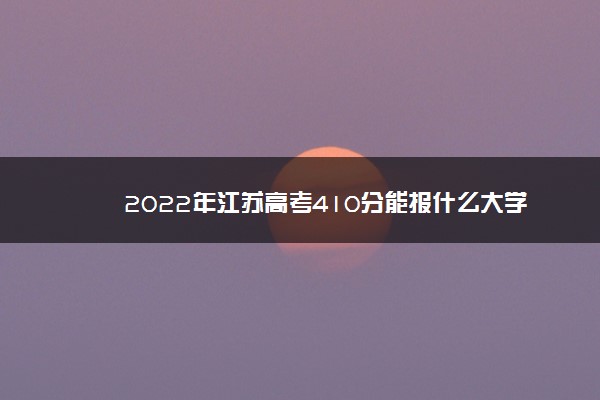 2022年江苏高考410分能报什么大学 410分能上哪些院校