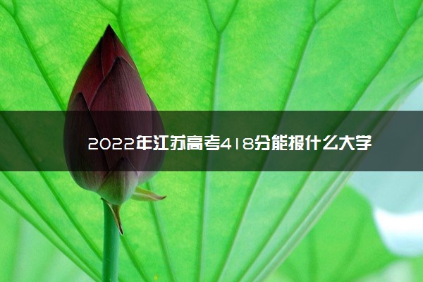 2022年江苏高考418分能报什么大学 418分能上哪些院校