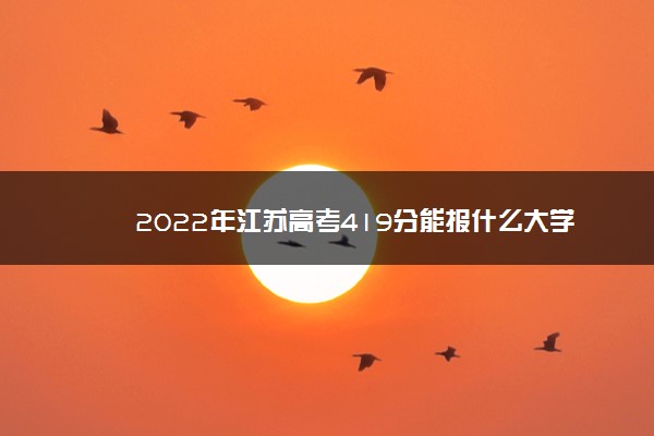 2022年江苏高考419分能报什么大学 419分能上哪些院校