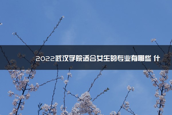 2022武汉学院适合女生的专业有哪些 什么专业好就业