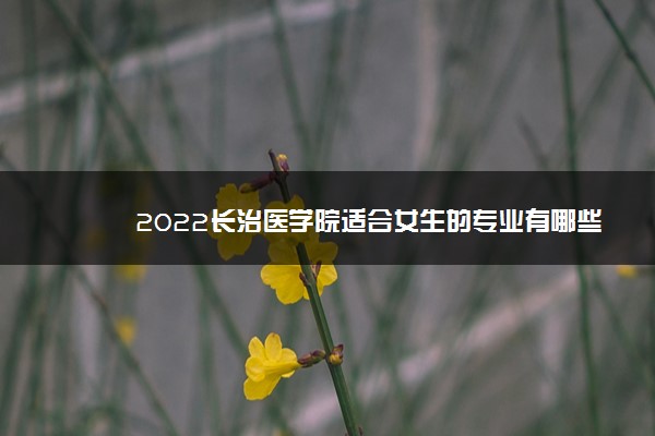 2022长治医学院适合女生的专业有哪些 什么专业好就业