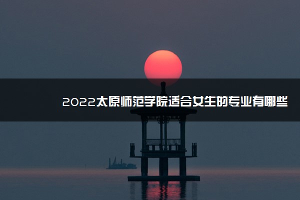 2022太原师范学院适合女生的专业有哪些 什么专业好就业