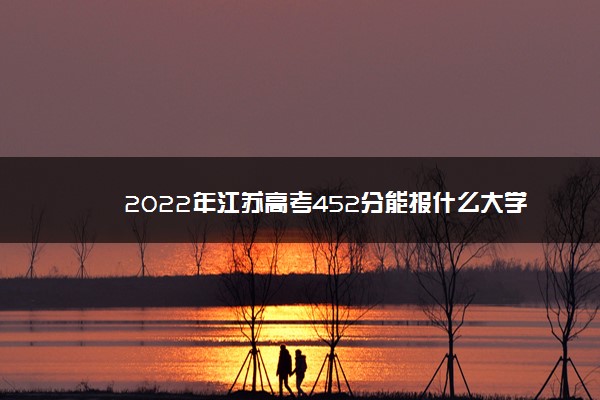 2022年江苏高考452分能报什么大学 452分能上哪些院校