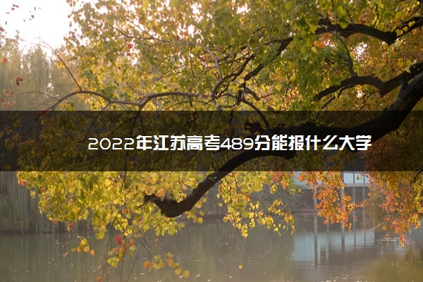 2022年江苏高考489分能报什么大学 489分能上哪些院校