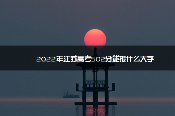 2022年江苏高考502分能报什么大学 502分能上哪些院校