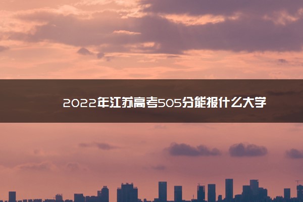 2022年江苏高考505分能报什么大学 505分能上哪些院校