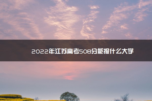 2022年江苏高考508分能报什么大学 508分能上哪些院校