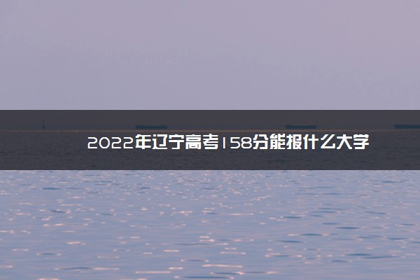 2022年辽宁高考158分能报什么大学 158分能上哪些院校