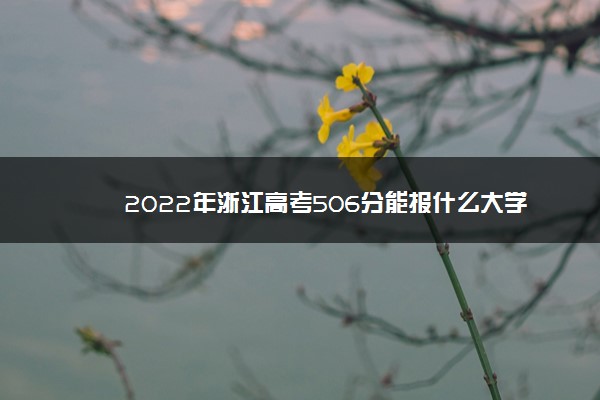 2022年浙江高考506分能报什么大学 506分能上哪些院校