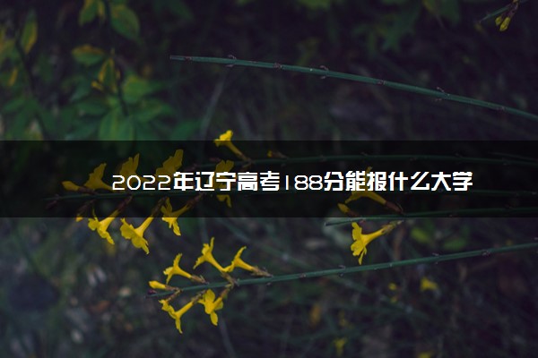 2022年辽宁高考188分能报什么大学 188分能上哪些院校