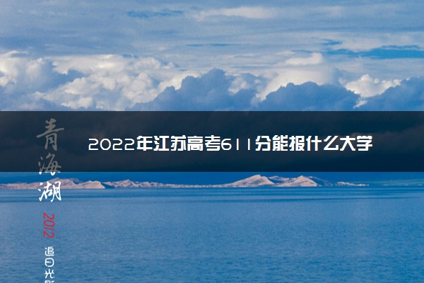 2022年江苏高考611分能报什么大学 611分能上哪些院校